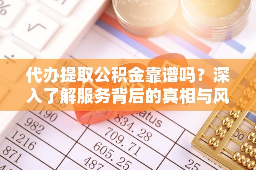 若羌代办提取公积金靠谱吗？深入了解服务背后的真相与风险