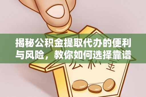 若羌揭秘公积金提取代办的便利与风险，教你如何选择靠谱服务