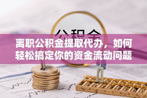 若羌离职公积金提取代办，如何轻松搞定你的资金流动问题