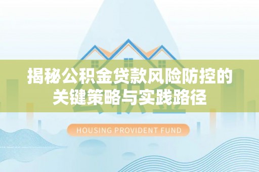 若羌揭秘公积金贷款风险防控的关键策略与实践路径