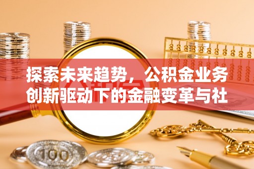 若羌探索未来趋势，公积金业务创新驱动下的金融变革与社会价值