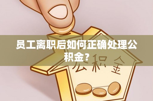若羌员工离职后如何正确处理公积金？