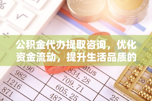 若羌公积金代办提取咨询，优化资金流动，提升生活品质的明智选择