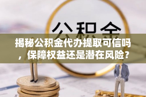 若羌揭秘公积金代办提取可信吗，保障权益还是潜在风险？