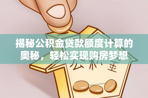 若羌揭秘公积金贷款额度计算的奥秘，轻松实现购房梦想