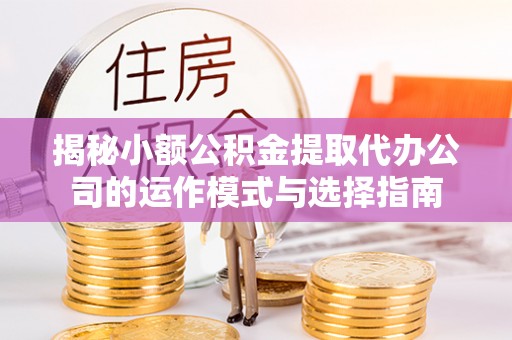 若羌揭秘小额公积金提取代办公司的运作模式与选择指南