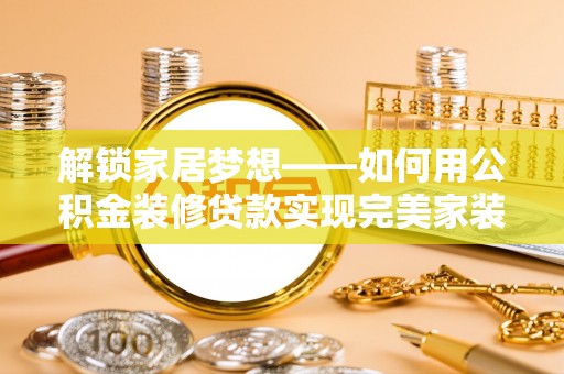若羌解锁家居梦想——如何用公积金装修贷款实现完美家装