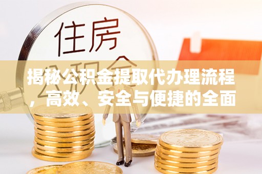 若羌揭秘公积金提取代办理流程，高效、安全与便捷的全面解析