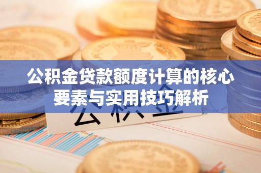 若羌公积金贷款额度计算的核心要素与实用技巧解析