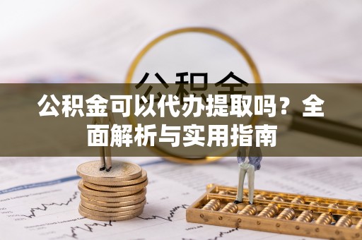 若羌公积金可以代办提取吗？全面解析与实用指南