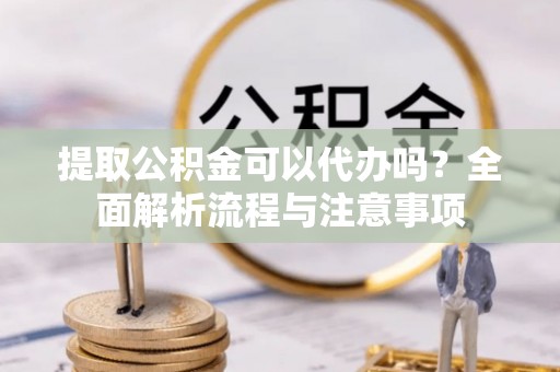 若羌提取公积金可以代办吗？全面解析流程与注意事项