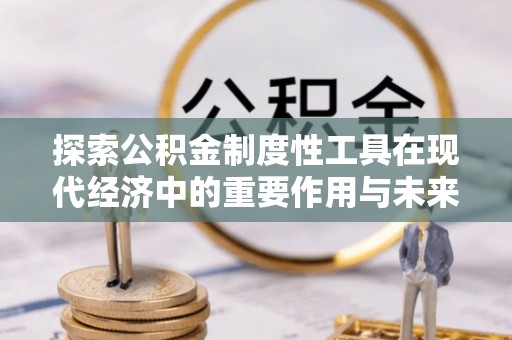 若羌探索公积金制度性工具在现代经济中的重要作用与未来发展趋势
