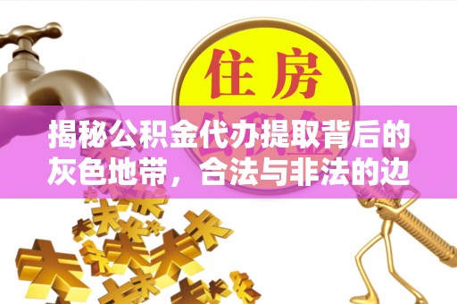 若羌揭秘公积金代办提取背后的灰色地带，合法与非法的边界