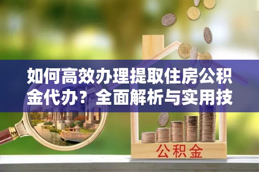 若羌如何高效办理提取住房公积金代办？全面解析与实用技巧