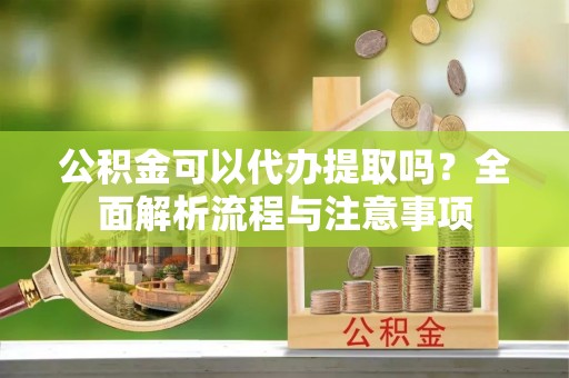 若羌公积金可以代办提取吗？全面解析流程与注意事项