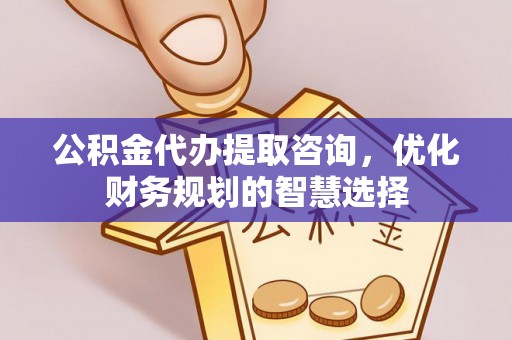 若羌公积金代办提取咨询，优化财务规划的智慧选择