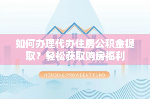 若羌如何办理代办住房公积金提取？轻松获取购房福利