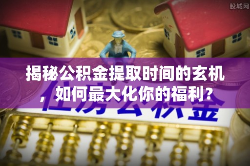 若羌揭秘公积金提取时间的玄机，如何最大化你的福利？