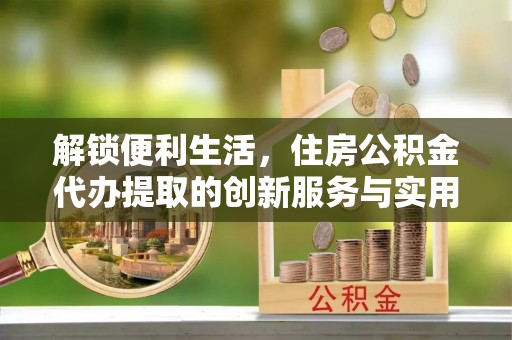 若羌解锁便利生活，住房公积金代办提取的创新服务与实用指南