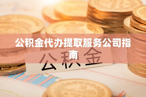 若羌公积金代办提取服务公司指南