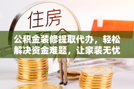 若羌公积金装修提取代办，轻松解决资金难题，让家装无忧