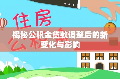 若羌揭秘公积金贷款调整后的新变化与影响