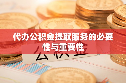 若羌代办公积金提取服务的必要性与重要性