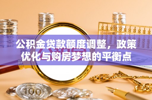 若羌公积金贷款额度调整，政策优化与购房梦想的平衡点