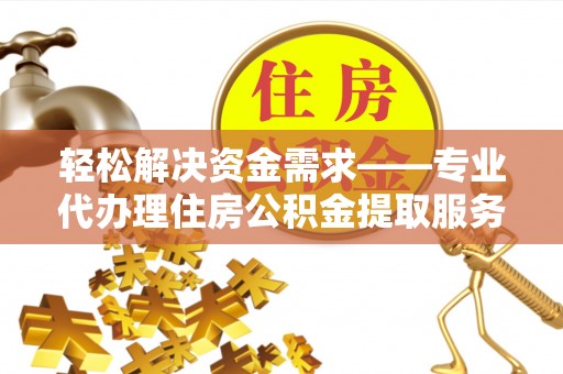 若羌轻松解决资金需求——专业代办理住房公积金提取服务