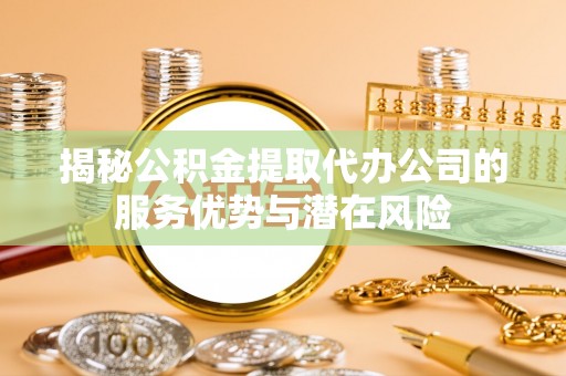 若羌揭秘公积金提取代办公司的服务优势与潜在风险