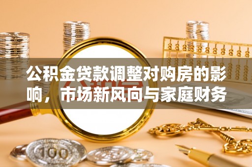 若羌公积金贷款调整对购房的影响，市场新风向与家庭财务规划