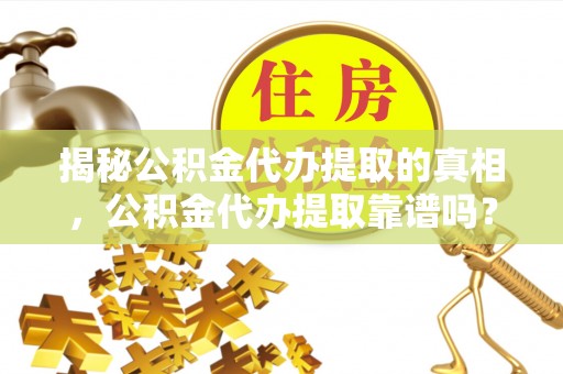 若羌揭秘公积金代办提取的真相，公积金代办提取靠谱吗？你需要知道这些关键点