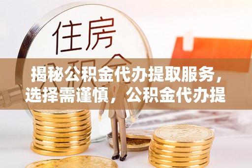 若羌揭秘公积金代办提取服务，选择需谨慎，公积金代办提取靠谱吗？