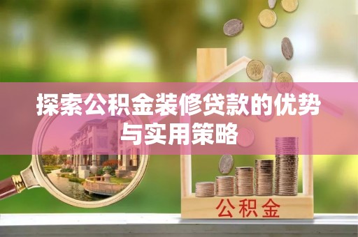若羌探索公积金装修贷款的优势与实用策略
