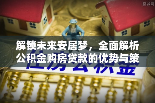 若羌解锁未来安居梦，全面解析公积金购房贷款的优势与策略