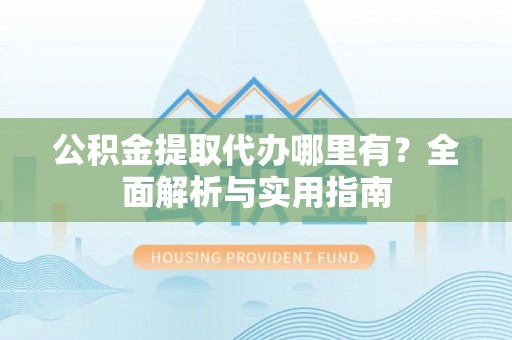 若羌公积金提取代办哪里有？全面解析与实用指南