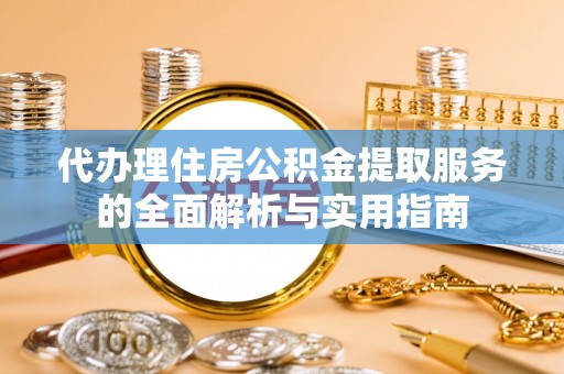 若羌代办理住房公积金提取服务的全面解析与实用指南
