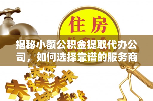 若羌揭秘小额公积金提取代办公司，如何选择靠谱的服务商？