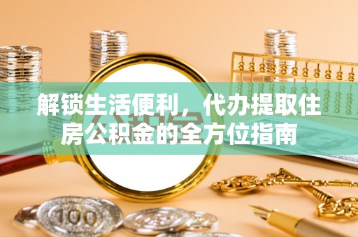若羌解锁生活便利，代办提取住房公积金的全方位指南