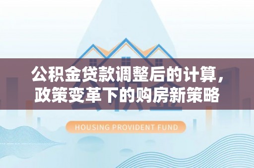 若羌公积金贷款调整后的计算，政策变革下的购房新策略