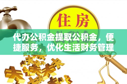 若羌代办公积金提取公积金，便捷服务，优化生活财务管理