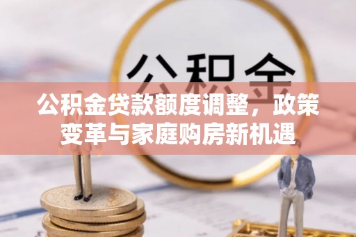 若羌公积金贷款额度调整，政策变革与家庭购房新机遇