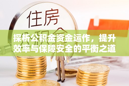 若羌探析公积金资金运作，提升效率与保障安全的平衡之道