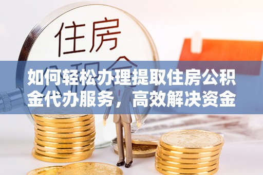 若羌如何轻松办理提取住房公积金代办服务，高效解决资金需求