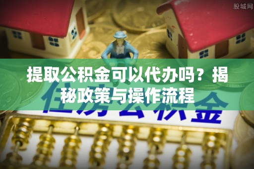 若羌提取公积金可以代办吗？揭秘政策与操作流程