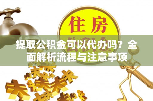 若羌提取公积金可以代办吗？全面解析流程与注意事项