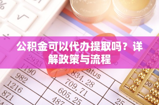 若羌公积金可以代办提取吗？详解政策与流程