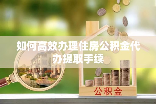 若羌如何高效办理住房公积金代办提取手续