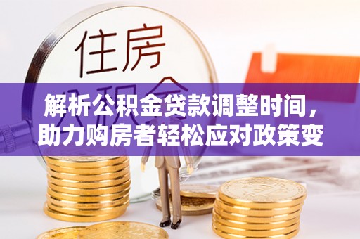 若羌解析公积金贷款调整时间，助力购房者轻松应对政策变化