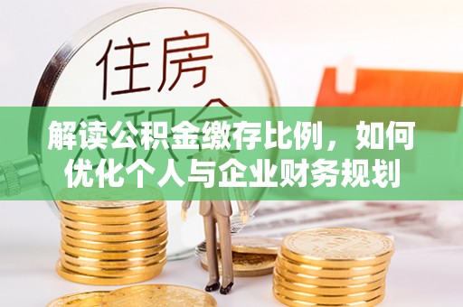 若羌解读公积金缴存比例，如何优化个人与企业财务规划